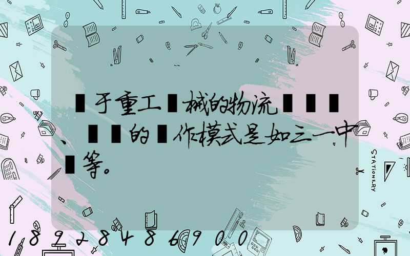 關于重工機械的物流運輸、倉儲的運作模式是如三一中聯等。